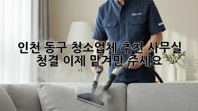 인천 동구 청소업체 추천✨ 사무실 청결, 이제 맡겨만 주세요!