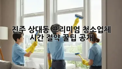 진주 상대동 프리미엄 청소업체 ✨ 시간 절약 꿀팁 공개!