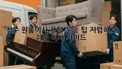 청주 원룸이사 용달 운송 팁: 저렴하고 쉬운 이사 가이드! 🤩